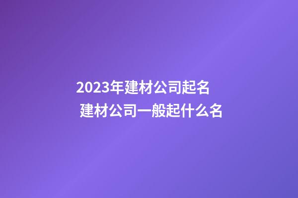 2023年建材公司起名 建材公司一般起什么名-第1張-公司起名-玄機(jī)派